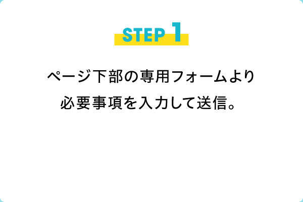 STEP1　ページ下部の専用フォームより必要事項を入力して送信。